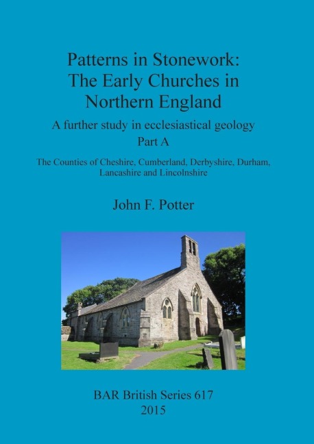 Patterns in Stonework: The Early Churches in Northern England: A further study in ecclesiastical geology. Part A: The Counties of Cheshire, Cumberland, Derbyshire, Durham, Lancashire and Lincolnshire