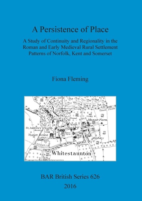 A Persistence of Place: A Study of Continuity and Regionality in the Roman and Early Medieval Rural Settlement Patterns of Norfolk, Kent and Somerset