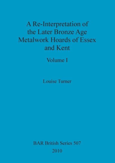A Re-Interpretation of the Later Bronze Age Metalwork Hoards of Essex and Kent, Volume I
