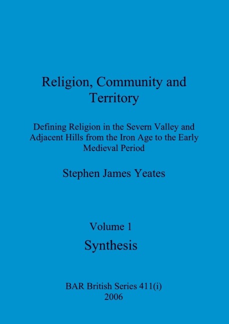 Religion, Community and Territory, Volume 1: Defining Religion in the Severn Valley and Adjacent Hills from the Iron Age to the Early Medieval Period. Volume 1-Synthesis
