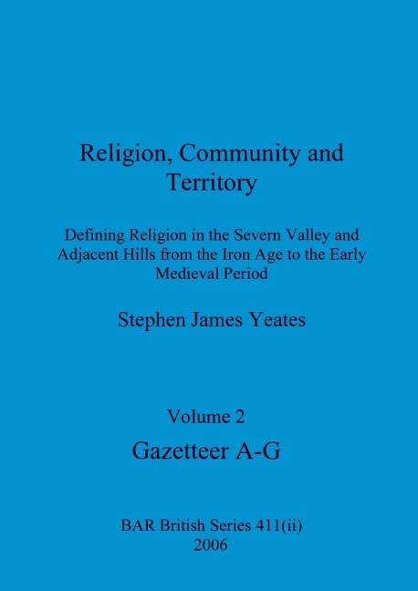 Religion, Community and Territory, Volume 2: Defining Religion in the Severn Valley and Adjacent Hills from the Iron Age to the Early Medieval Period.  Volume 2-Gazetteer A-G