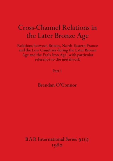 Cross-Channel Relations in the Later Bronze Age, Part i: Relations between Britain, North-Eastern France and the Low Countries during the Later Bronze Age and the Early Iron Age, with particular reference to the metalwork