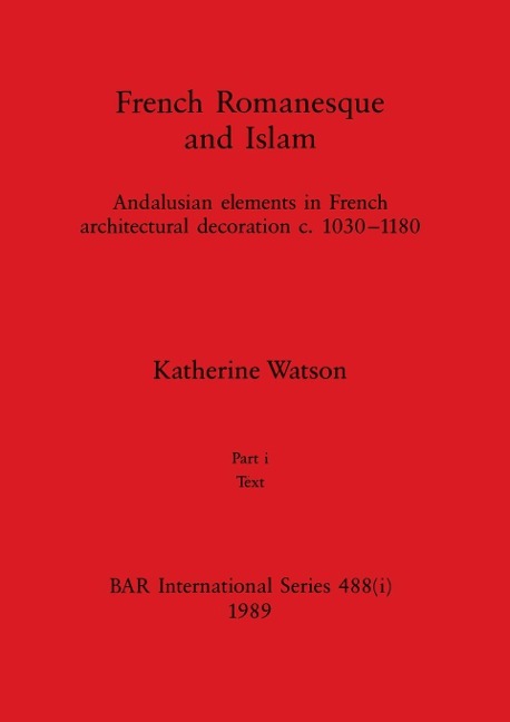 French Romanesque and Islam, Part i: Andalusian elements in French architectural decoration c.1030-1180. Part i Text