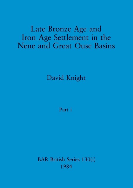 Late Bronze Age and Iron Age Settlement in the Nene and Great Ouse Basins, Part i