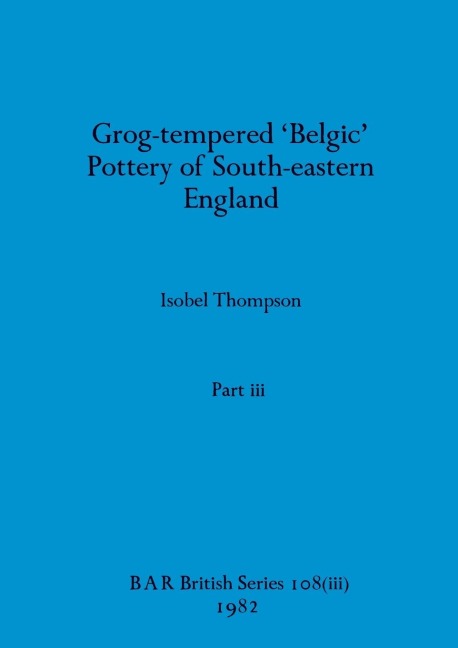 Grog-tempered 'Belgic' Pottery of South-eastern England, Part iii
