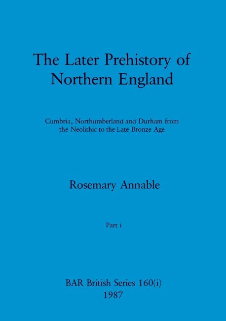 The Later Prehistory of Northern England, Part i: Cumbria, Northumberland and Durham from the Neolithic to the Late Bronze Age