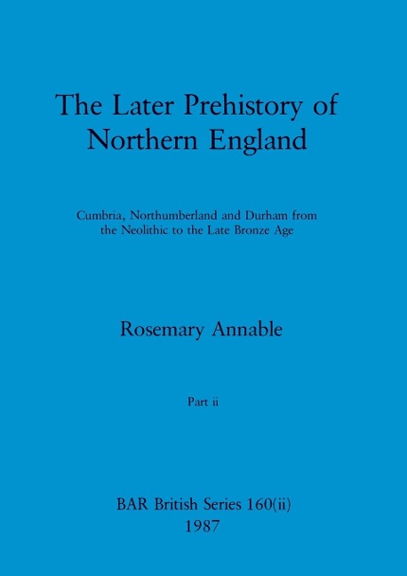 The Later Prehistory of Northern England, Part ii: Cumbria, Northumberland and Durham from the Neolithic to the Late Bronze Age