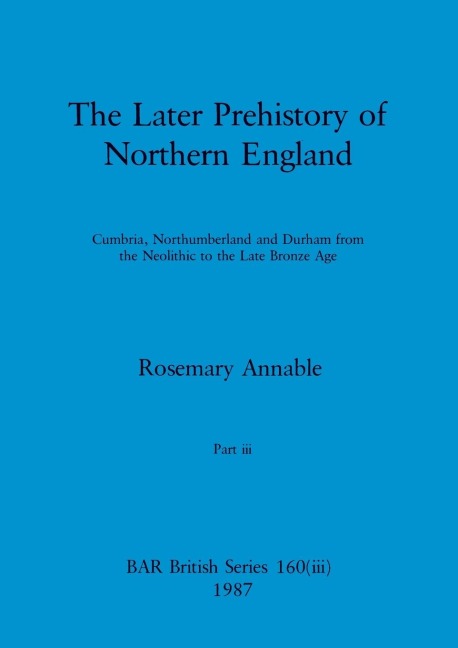 The Later Prehistory of Northern England, Part iii: Cumbria, Northumberland and Durham from the Neolithic to the Late Bronze Age
