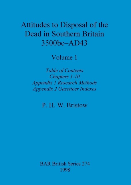 Attitudes to Disposal of the Dead in Southern Britain 3500bc-AD43, Volume 1: Table of Contents, Chapters 1-10, Appendix 1  - Research Methods, Appendix 2 -  Gazetteer Indexes