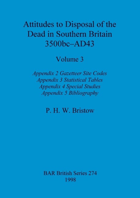 Attitudes to Disposal of the Dead in Southern Britain 3500bc-AD43, Volume 3: Appendix 2 -  Gazetteer Site Codes, Appendix 3 - Statistical Tables, Appendix 4 - Special Studies, Appendix 5 - Bibliography