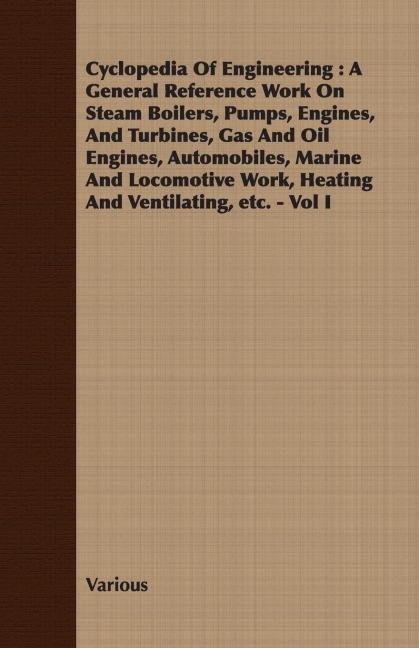 Cyclopedia Of Engineering: A General Reference Work On Steam Boilers, Pumps, Engines, And Turbines, Gas And Oil Engines, Automobiles, Marine And Locomotive Work, Heating And Ventilating, etc. - Vol I