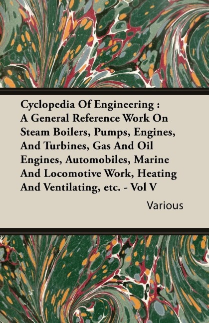 Cyclopedia Of Engineering: A General Reference Work On Steam Boilers, Pumps, Engines, And Turbines, Gas And Oil Engines, Automobiles, Marine And Locomotive Work, Heating And Ventilating, etc. - Vol V