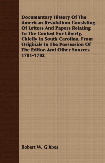 Documentary History Of The American Revolution: Consisting Of Letters And Papers Relating To The Contest For Liberty, Chiefly In South Carolina, From Originals In The Possession Of The Editor, And Other Sources 1781-1782