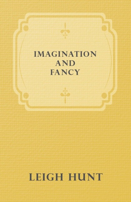 Imagination and Fancy; Or, Selections from the English Poets Illustrative of Those First Requisites of Their Art, with Markings of the Best Passages, Critical Notices of the Writers, and an Essay in Answer to the Question, What is Poetry?