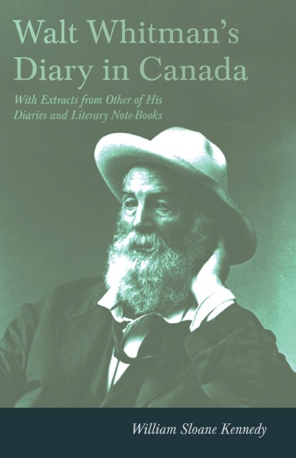 Walt Whitmans Diary in Canada - With Extracts from Other of His Diaries and Literary Note-Books