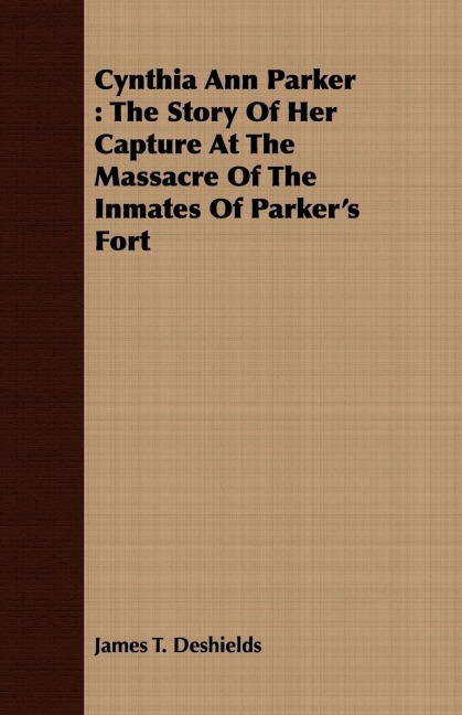 Cynthia Ann Parker: The Story Of Her Capture At The Massacre Of The Inmates Of Parkers Fort