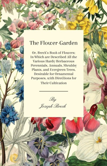 The Flower-Garden: Or, Brecks Book of Flowers; in Which are Described all the Various Hardy Herbaceous Perennials, Annuals, Shrubby Plants, and Evergreen Trees, Desirable for Ornamental Purposes, with Directions for their Cultivation