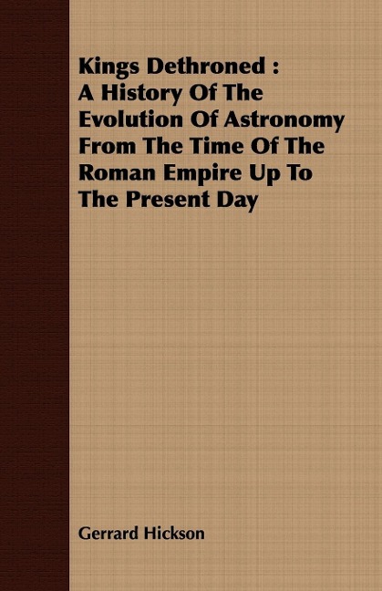 Kings Dethroned: A History Of The Evolution Of Astronomy From The Time Of The Roman Empire Up To The Present Day