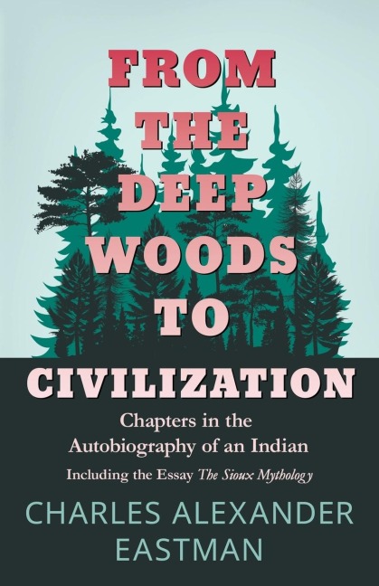 From the Deep Woods to Civilization - Chapters in the Autobiography of an Indian: Including the Essay The Sioux Mythology