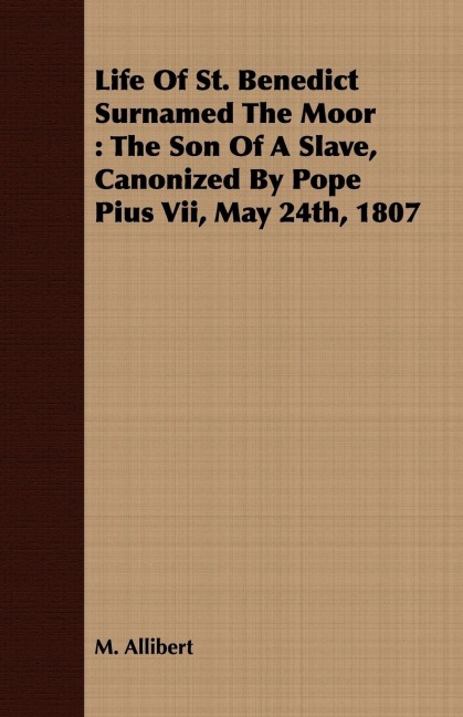 Life Of St. Benedict Surnamed The Moor: The Son Of A Slave, Canonized By Pope Pius Vii, May 24th, 1807