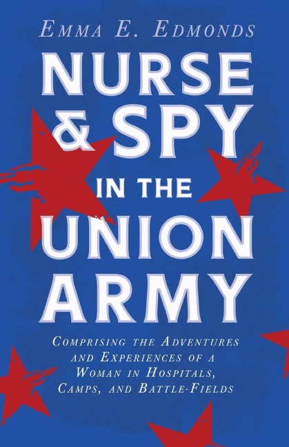 Nurse and Spy in the Union Army: Comprising the Adventures and Experiences of a Woman in Hospitals, Camps, and Battle-Fields: With the Introductory Chapter The Ethos of the Spy