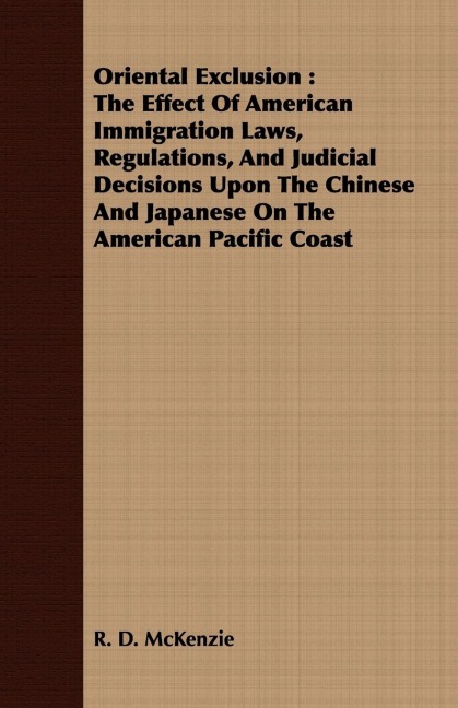 Oriental Exclusion: The Effect Of American Immigration Laws, Regulations, And Judicial Decisions Upon The Chinese And Japanese On The American Pacific Coast