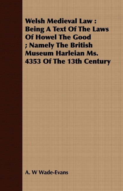 Welsh Medieval Law: Being A Text Of The Laws Of Howel The Good ; Namely The British Museum Harleian Ms. 4353 Of The 13th Century