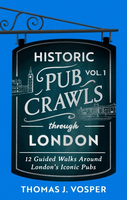 Historic Pub Crawls Through London, Vol. 1: 12 Guided Walks Around Londons Iconic Pubs and Landmarks