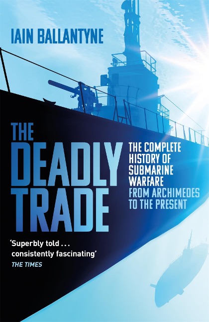 The Deadly Trade: The Complete History of Submarine Warfare From Archimedes to the Present