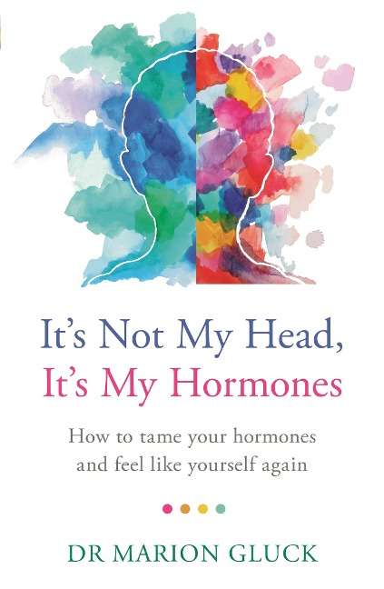 Its Not My Head, Its My Hormones: How to tame your hormones and feel like yourself again