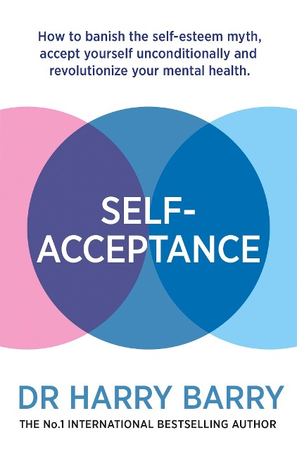 Self-Acceptance: How to banish the self-esteem myth, accept yourself unconditionally and revolutionise your mental health
