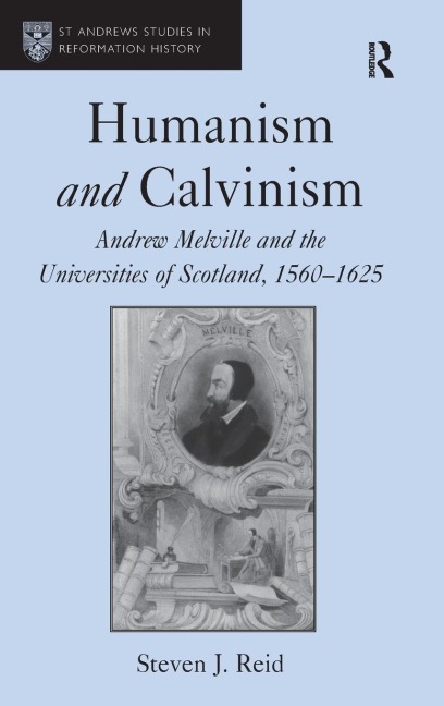 Humanism and Calvinism: Andrew Melville and the Universities of Scotland, 1560¿1625