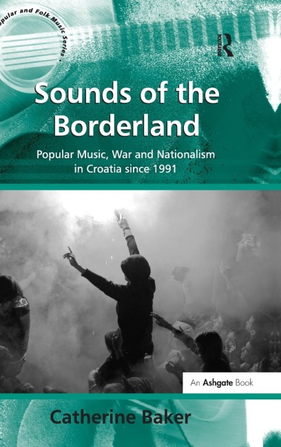 Sounds of the Borderland: Popular Music, War and Nationalism in Croatia since 1991