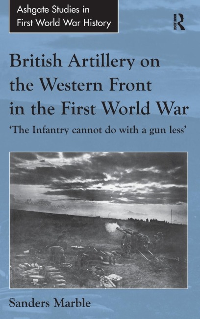 British Artillery on the Western Front in the First World War: The Infantry cannot do with a gun less