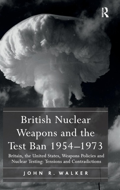 British Nuclear Weapons and the Test Ban 1954-1973: Britain, the United States, Weapons Policies and Nuclear Testing: Tensions and Contradictions