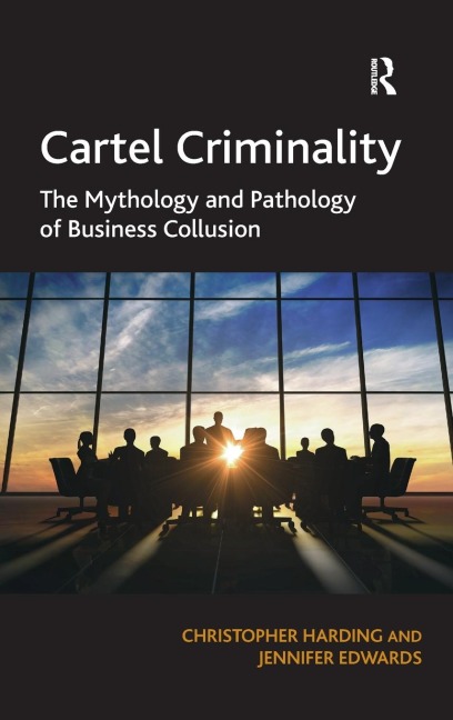 Cartel Criminality: The Mythology and Pathology of Business Collusion