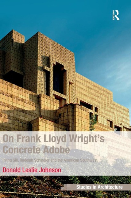 On Frank Lloyd Wrights Concrete Adobe: Irving Gill, Rudolph Schindler and the American Southwest