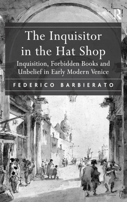 The Inquisitor in the Hat Shop: Inquisition, Forbidden Books and Unbelief in Early Modern Venice