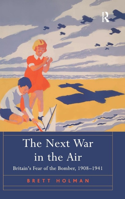 The Next War in the Air: Britains Fear of the Bomber, 1908-1941