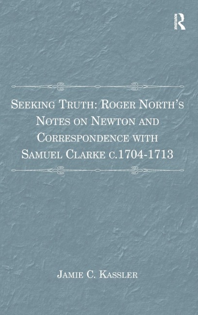 Seeking Truth: Roger Norths Notes on Newton and Correspondence with Samuel Clarke c.1704-1713