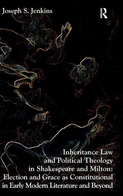 Inheritance Law and Political Theology in Shakespeare and Milton: Election and Grace as Constitutional in Early Modern Literature and Beyond
