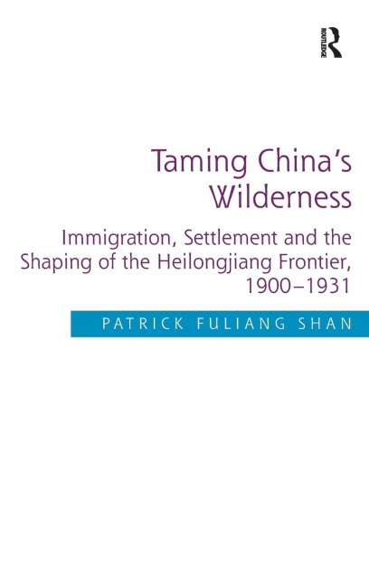 Taming Chinas Wilderness: Immigration, Settlement and the Shaping of the Heilongjiang Frontier, 1900-1931