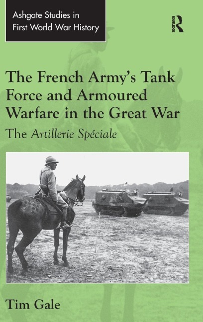 The French Armys Tank Force and Armoured Warfare in the Great War: The Artillerie Spéciale