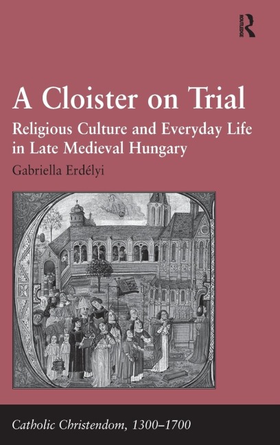 A Cloister on Trial: Religious Culture and Everyday Life in Late Medieval Hungary