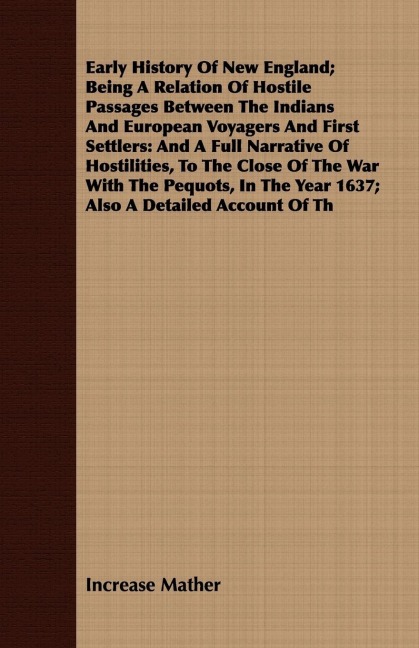 Early History Of New England; Being A Relation Of Hostile Passages Between The Indians And European Voyagers And First Settlers: And A Full Narrative Of Hostilities, To The Close Of The War With The Pequots, In The Year 1637; Also A Detailed Account Of Th