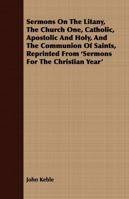 Sermons On The Litany, The Church One, Catholic, Apostolic And Holy, And The Communion Of Saints, Reprinted From Sermons For The Christian Year