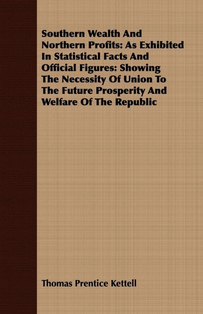 Southern Wealth And Northern Profits: As Exhibited In Statistical Facts And Official Figures: Showing The Necessity Of Union To The Future Prosperity And Welfare Of The Republic