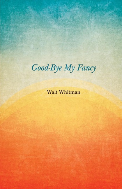 Good-Bye My Fancy: A Companion Volume to Leaves of Grass