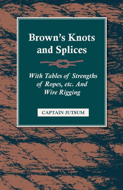 Browns Knots and Splices - With Tables of Strengths of Ropes, Etc. and Wire Rigging