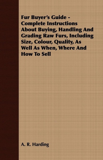 Fur Buyers Guide - Complete Instructions About Buying, Handling And Grading Raw Furs, Including Size, Colour, Quality, As Well As When, Where And How To Sell